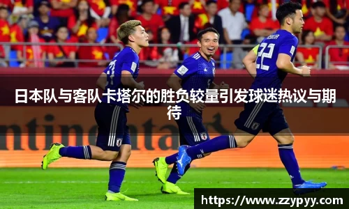 日本队与客队卡塔尔的胜负较量引发球迷热议与期待